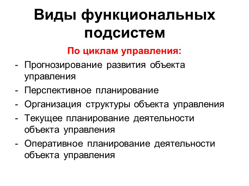 Виды функциональных подсистем По циклам управления: Прогнозирование развития объекта управления Перспективное планирование Организация структуры